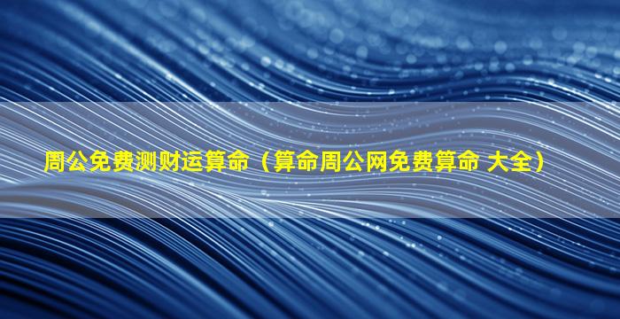 周公免费测财运算命（算命周公网免费算命 大全）